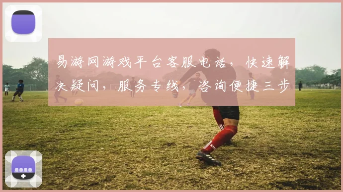 易游网游戏平台客服电话，快速解决疑问，服务专线，咨询便捷三步走，尊享无忧体验，三重保障