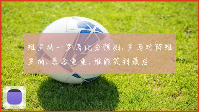 维罗纳一罗马比分预测,罗马对阵维罗纳,悬念重重,谁能笑到最后