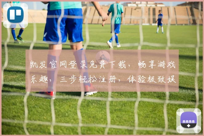 凯发官网登录免费下载，畅享游戏乐趣，三步轻松注册，体验极致娱乐，惊喜不断