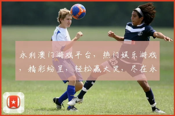 永利澳门游戏平台，热门娱乐游戏，精彩纷呈，轻松赢大奖，尽在永利