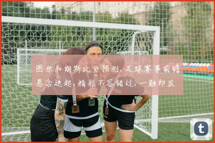 图尔和朗斯比分预测,足球赛事前瞻悬念迭起,精彩不容错过,一触即发