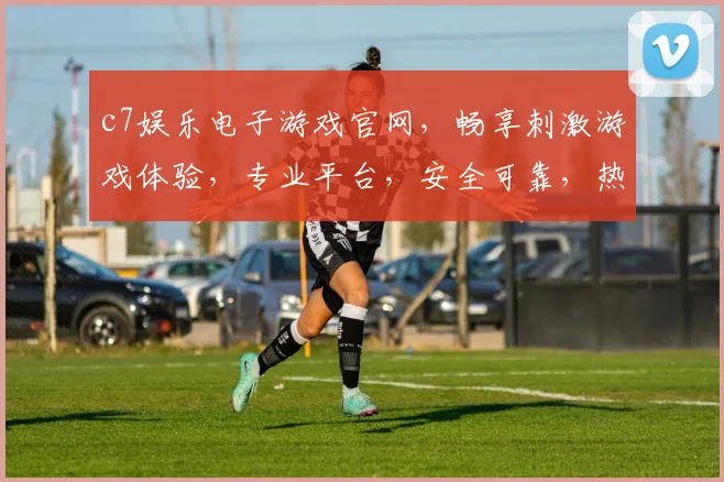 c7娱乐电子游戏官网，畅享刺激游戏体验，专业平台，安全可靠，热门推荐，不容错过
