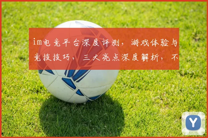 im电竞平台深度评测，游戏体验与竞技技巧，三大亮点深度解析，不容错过