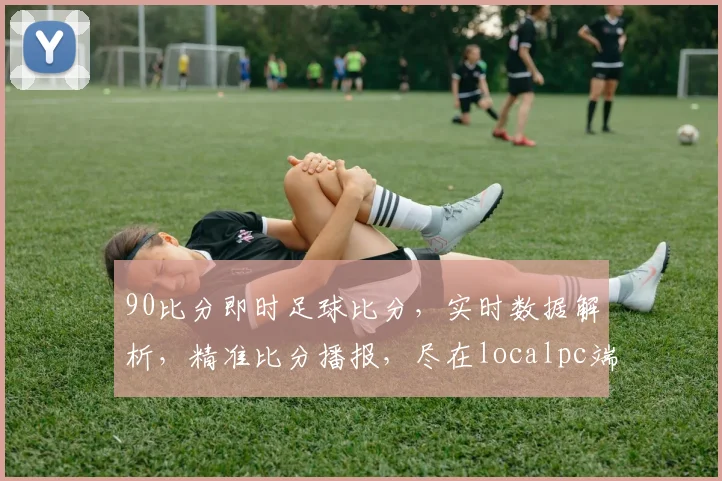 90比分即时足球比分，实时数据解析，精准比分播报，尽在localpc端