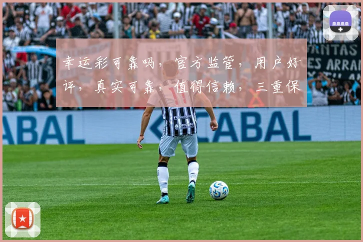 幸运彩可靠吗，官方监管，用户好评，真实可靠，值得信赖，三重保障，让您安心投注