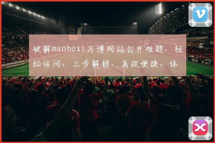 破解manbext万博网站打开难题，轻松访问，三步解锁，高效便捷，体验非凡