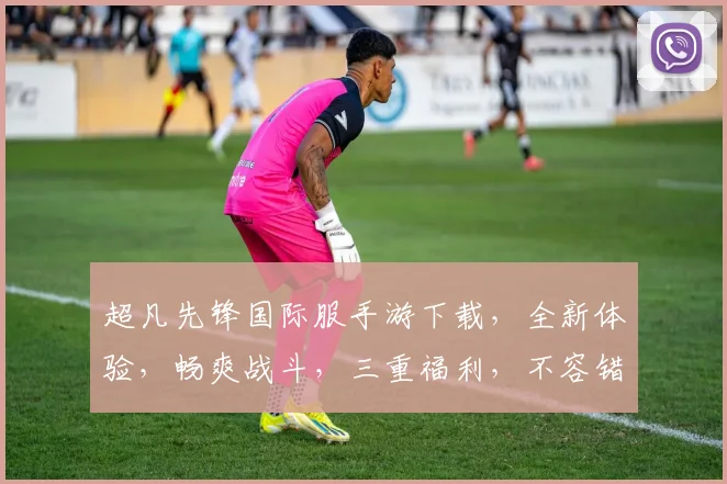 超凡先锋国际服手游下载，全新体验，畅爽战斗，三重福利，不容错过，必下载